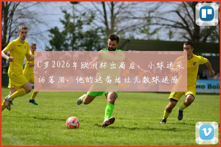 C罗2026年欧洲杯出局后,小球迷采访落泪,他的这番话让无数球迷感同身受