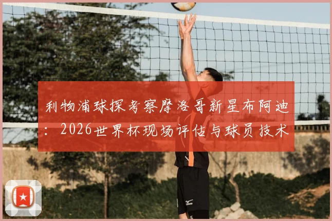 利物浦球探考察摩洛哥新星布阿迪:2026世界杯现场评估与球员技术特点全解析