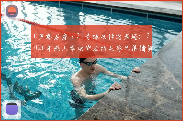 C罗赛后穿上21号球衣悼念若塔：2026年感人举动背后的足球兄弟情解读