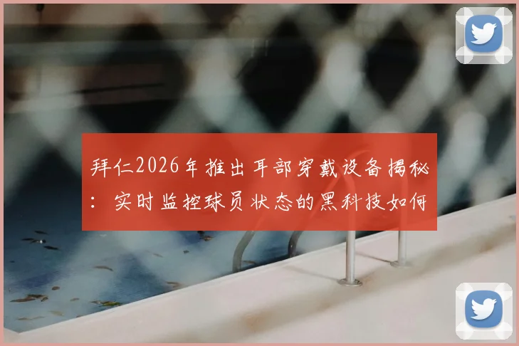 拜仁2026年推出耳部穿戴设备揭秘：实时监控球员状态的黑科技如何影响现代足球训练