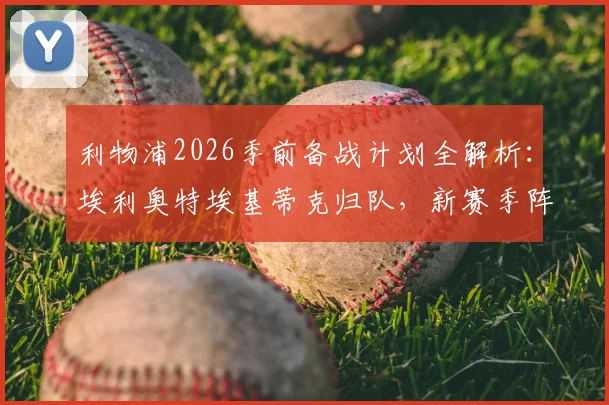 利物浦2026季前备战计划全解析：埃利奥特埃基蒂克归队，新赛季阵容备战情况抢先看