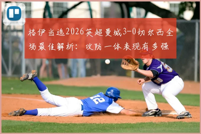 格伊当选2026英超曼城3-0切尔西全场最佳解析：攻防一体表现有多强？附本场比赛集锦回顾与最佳球员评选标准