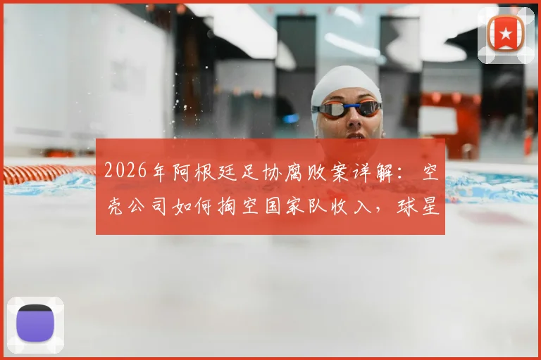 2026年阿根廷足协腐败案详解：空壳公司如何掏空国家队收入，球星梅西与国家队关系再受考验