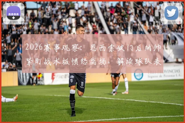 2026赛事观察:恩西索破门后纳帅紧盯战术板愤怒离场,解读球队表现引不满的真实原因
