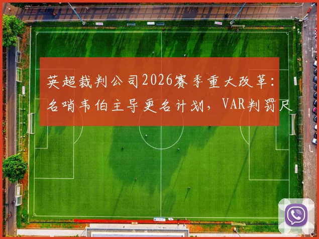 英超裁判公司2026赛季重大改革:名哨韦伯主导更名计划,VAR判罚尺度与新规看点前瞻