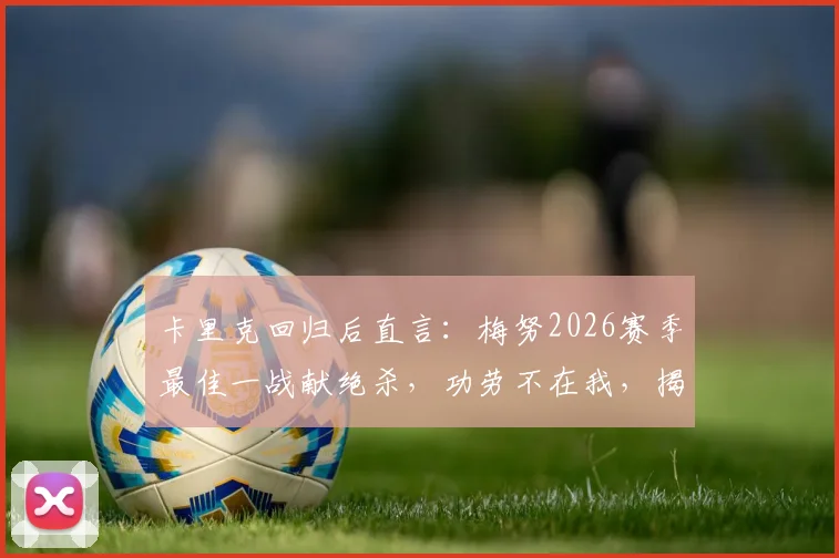 卡里克回归后直言:梅努2026赛季最佳一战献绝杀,功劳不在我,揭秘其成长内幕