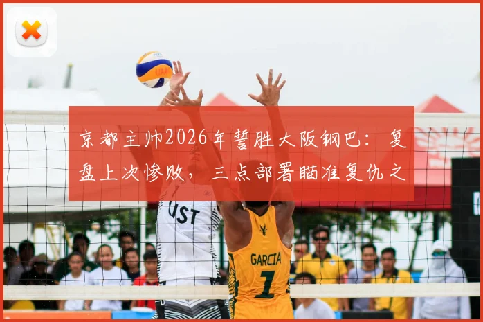 京都主帅2026年誓胜大阪钢巴：复盘上次惨败，三点部署瞄准复仇之战