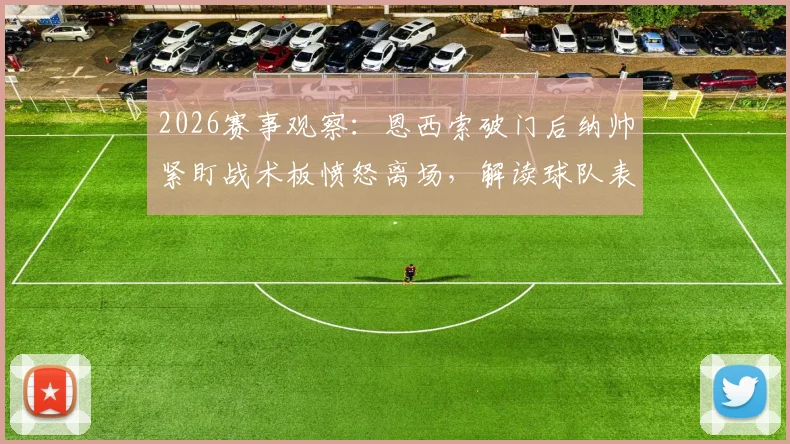 2026赛事观察：恩西索破门后纳帅紧盯战术板愤怒离场，解读球队表现引不满的真实原因