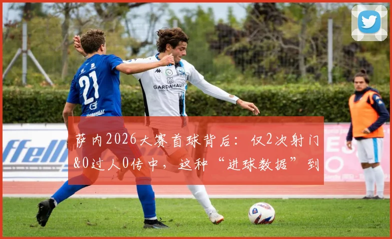 萨内2026大赛首球背后：仅2次射门&0过人0传中，这种“进球数据”到底该怎么看？