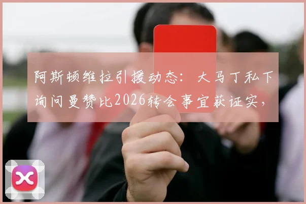 阿斯顿维拉引援动态：大马丁私下询问曼赞比2026转会事宜获证实，球员间情报网络引关注
