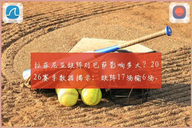 拉菲尼亚缺阵对巴萨影响多大？2026赛季数据揭示：缺阵17场输6场，替代者成关键