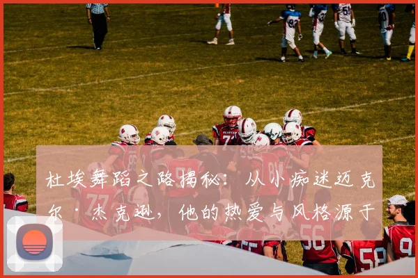 杜埃舞蹈之路揭秘：从小痴迷迈克尔·杰克逊，他的热爱与风格源于偶像启蒙经历