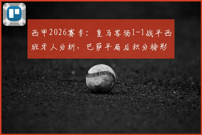 西甲2026赛季：皇马客场1-1战平西班牙人分析，巴萨平局后积分榜形势解读与前瞻