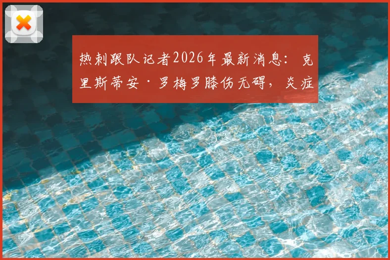 热刺跟队记者2026年最新消息：克里斯蒂安·罗梅罗膝伤无碍，炎症消退明天归队合练