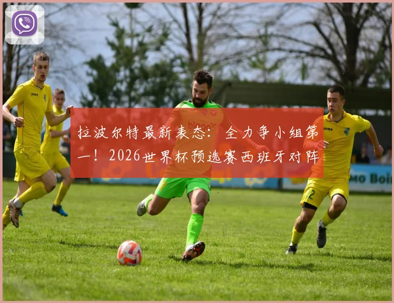 拉波尔特最新表态:全力争小组第一!2026世界杯预选赛西班牙对阵乌拉圭关键战前瞻与形势解析
