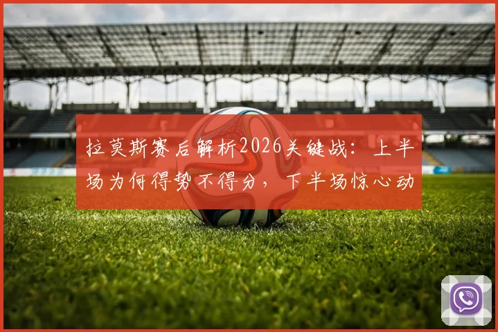 拉莫斯赛后解析2026关键战:上半场为何得势不得分,下半场惊心动魄逆转战术复盘
