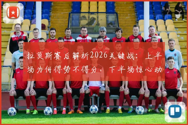 拉莫斯赛后解析2026关键战：上半场为何得势不得分，下半场惊心动魄逆转战术复盘