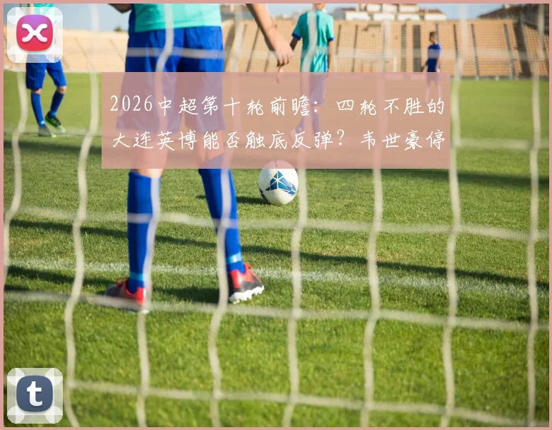 2026中超第十轮前瞻：四轮不胜的大连英博能否触底反弹？韦世豪停赛后蓉城火力解析