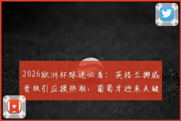 2026欧洲杯球迷必看：英格兰挪威晋级引应援热潮，葡萄牙迎来关键榜首保卫战