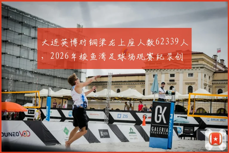 大连英博对铜梁龙上座人数62339人，2026年梭鱼湾足球场观赛纪录创历史新高