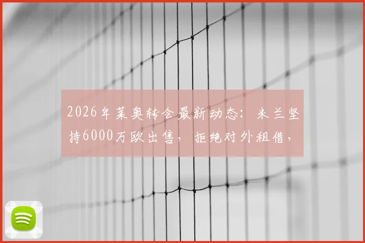 2026年莱奥转会最新动态：米兰坚持6000万欧出售，拒绝对外租借，潜在下家全面分析