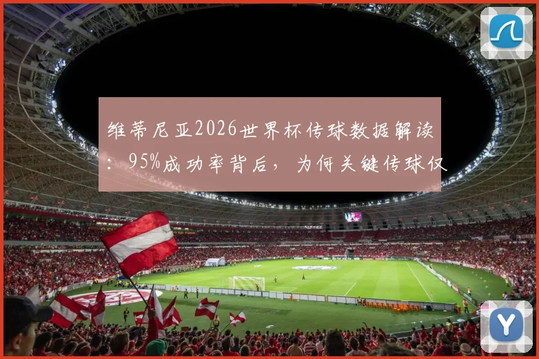 维蒂尼亚2026世界杯传球数据解读:95%成功率背后,为何关键传球仅有0.4次?