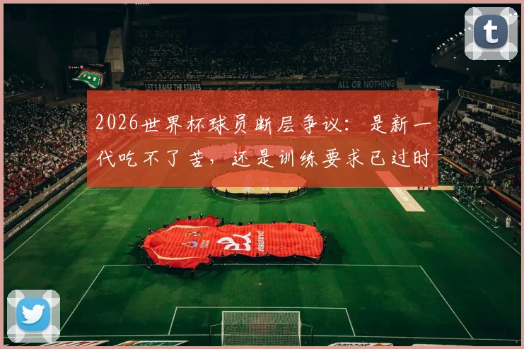 2026世界杯球员断层争议：是新一代吃不了苦，还是训练要求已过时？